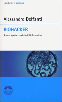 Biohacker_Scienza_Aperta_E_Societa`_Dell`informazione_-Delfanti_Alessandro